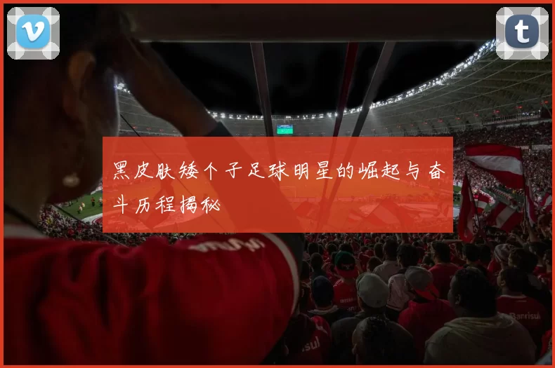 黑皮肤矮个子足球明星的崛起与奋斗历程揭秘