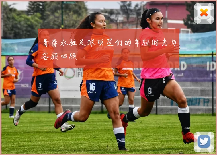 青春永驻足球明星们的年轻时光与容颜回顾