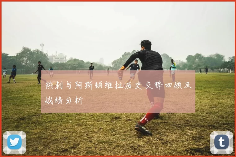 热刺与阿斯顿维拉历史交锋回顾及战绩分析