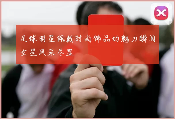 足球明星佩戴时尚饰品的魅力瞬间女星风采尽显