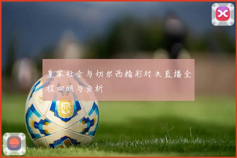 皇家社会与切尔西精彩对决直播全程回顾与分析