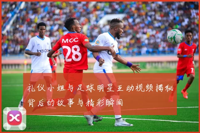 礼仪小姐与足球明星互动视频揭秘背后的故事与精彩瞬间