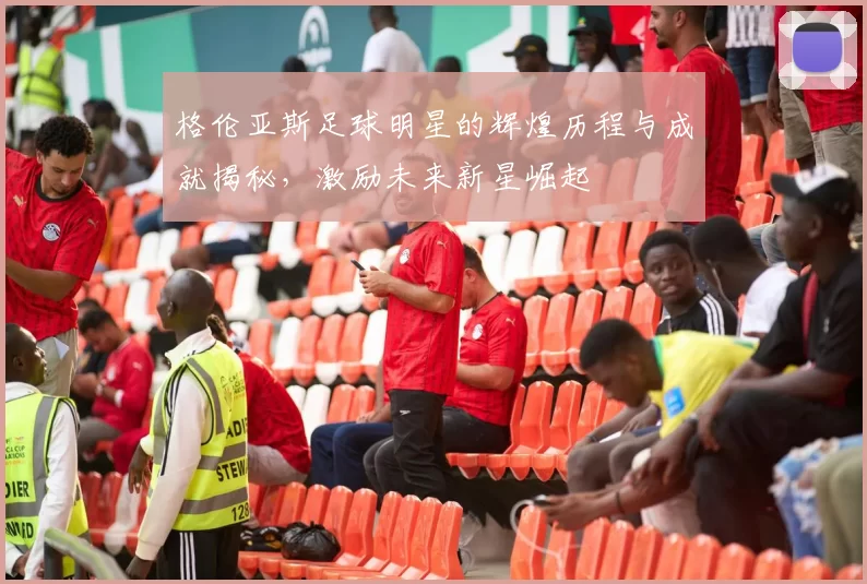 格伦亚斯足球明星的辉煌历程与成就揭秘，激励未来新星崛起