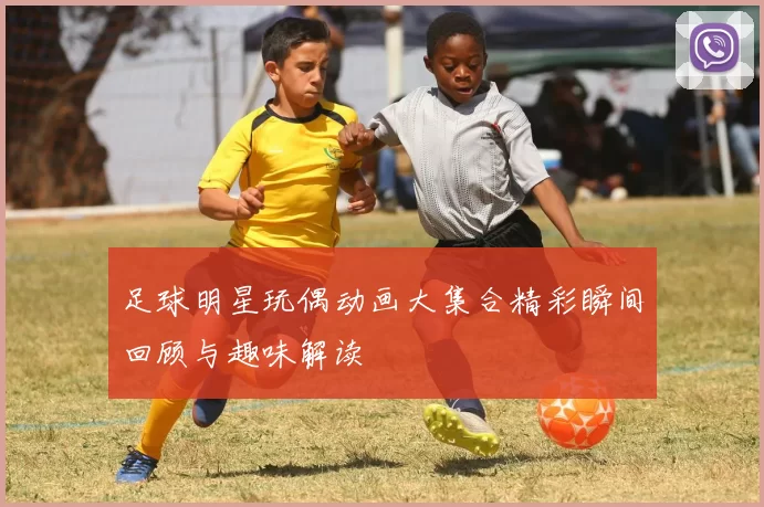 足球明星玩偶动画大集合精彩瞬间回顾与趣味解读