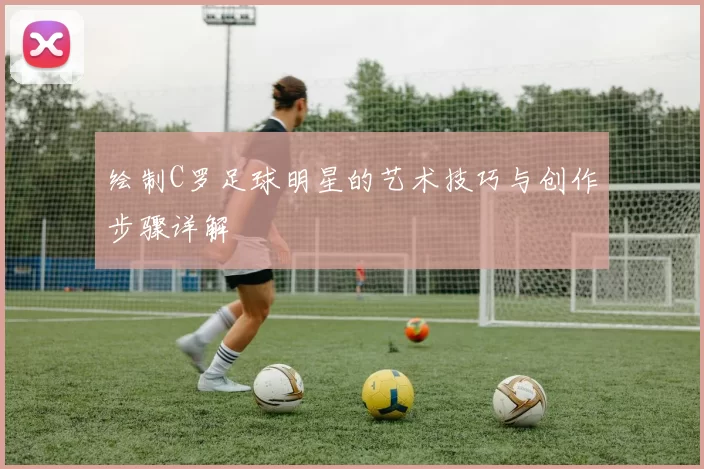 绘制C罗足球明星的艺术技巧与创作步骤详解