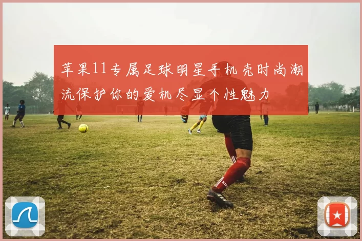 苹果11专属足球明星手机壳时尚潮流保护你的爱机尽显个性魅力