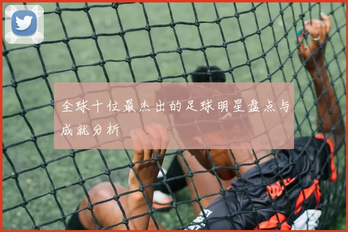 全球十位最杰出的足球明星盘点与成就分析