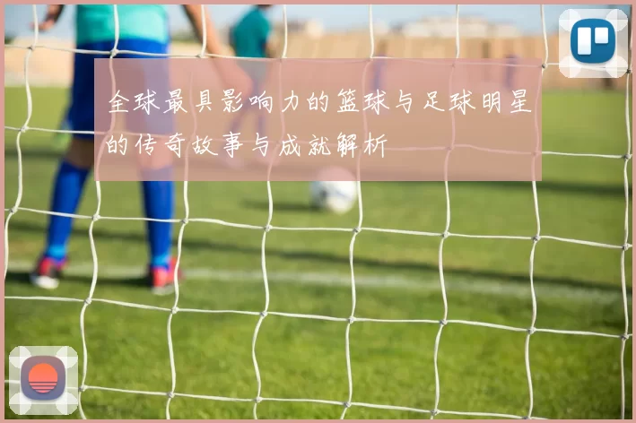 全球最具影响力的篮球与足球明星的传奇故事与成就解析