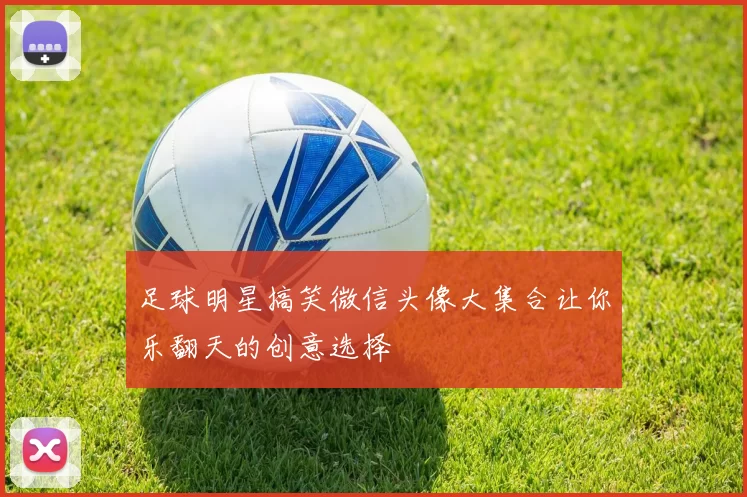 足球明星搞笑微信头像大集合让你乐翻天的创意选择