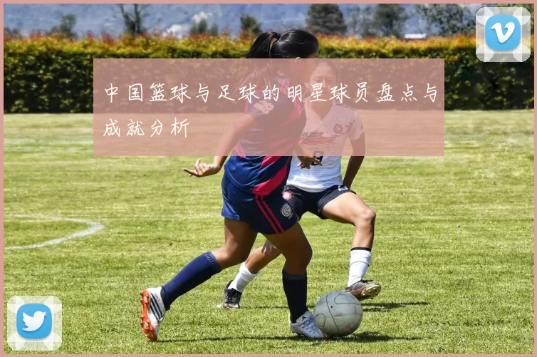 中国篮球与足球的明星球员盘点与成就分析