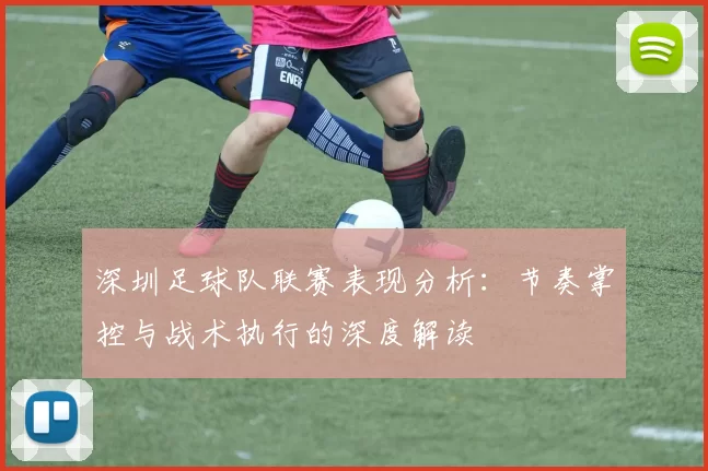 深圳足球队联赛表现分析：节奏掌控与战术执行的深度解读