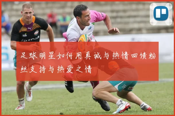 足球明星如何用真诚与热情回馈粉丝支持与热爱之情