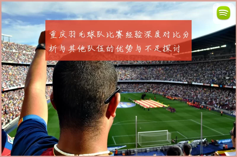 重庆羽毛球队比赛经验深度对比分析与其他队伍的优势与不足探讨