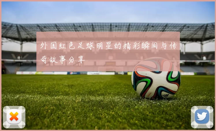 外国红色足球明星的精彩瞬间与传奇故事分享