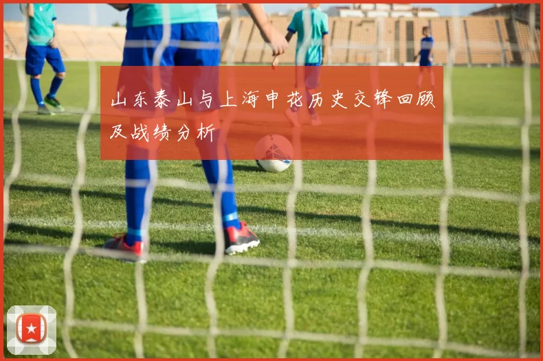 山东泰山与上海申花历史交锋回顾及战绩分析