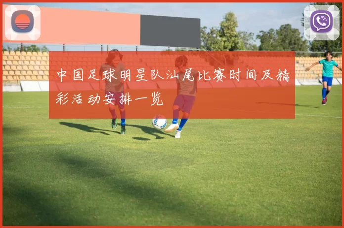 中国足球明星队汕尾比赛时间及精彩活动安排一览