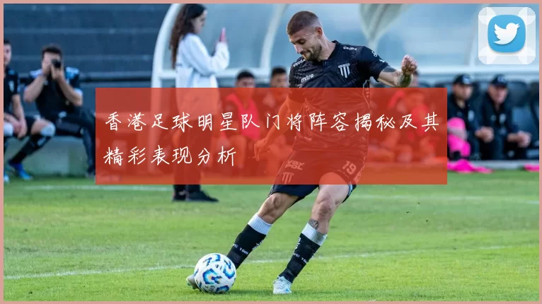 香港足球明星队门将阵容揭秘及其精彩表现分析