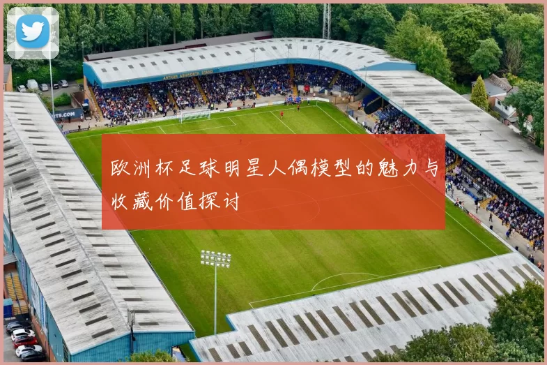 欧洲杯足球明星人偶模型的魅力与收藏价值探讨