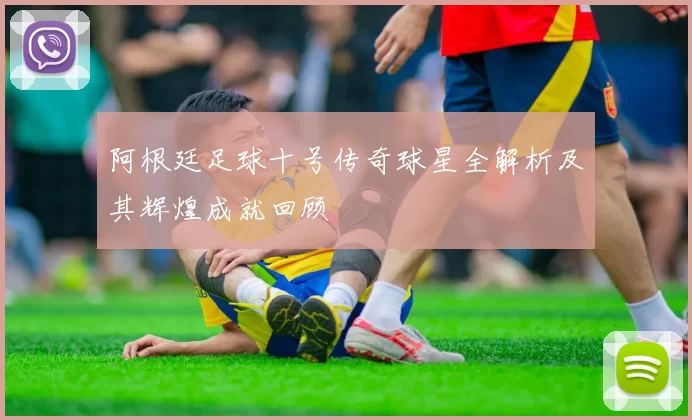 阿根廷足球十号传奇球星全解析及其辉煌成就回顾