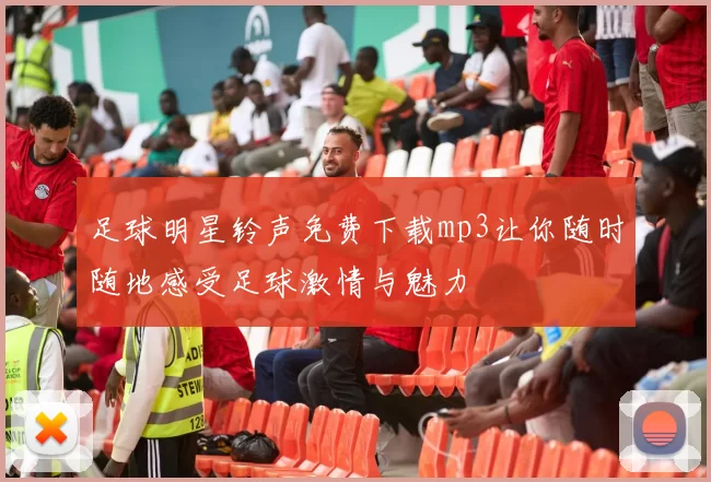 足球明星铃声免费下载mp3让你随时随地感受足球激情与魅力
