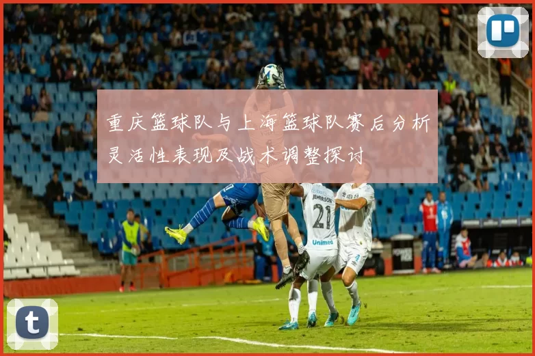 重庆篮球队与上海篮球队赛后分析灵活性表现及战术调整探讨