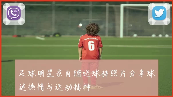 足球明星亲自赠送球裤照片分享球迷热情与运动精神