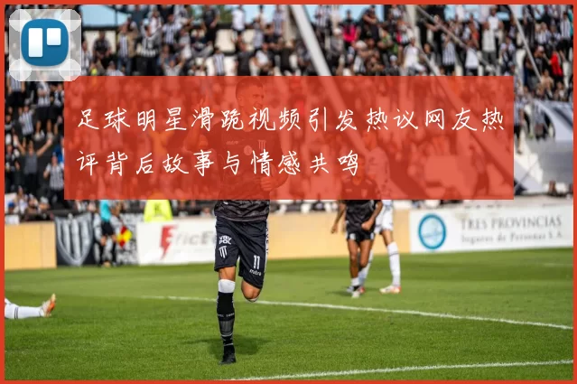 足球明星滑跪视频引发热议网友热评背后故事与情感共鸣