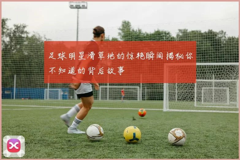足球明星滑草地的惊艳瞬间揭秘你不知道的背后故事