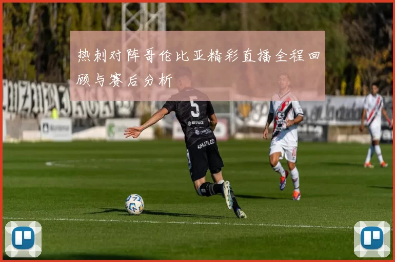 热刺对阵哥伦比亚精彩直播全程回顾与赛后分析