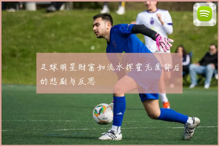 足球明星财富如流水挥霍无度背后的悲剧与反思