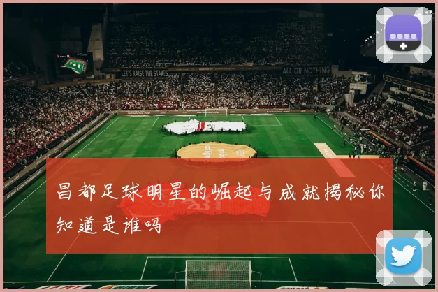 昌都足球明星的崛起与成就揭秘你知道是谁吗