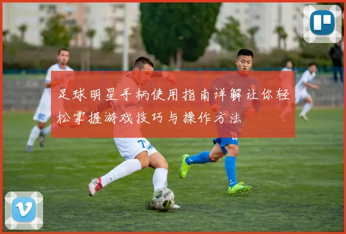 足球明星手柄使用指南详解让你轻松掌握游戏技巧与操作方法