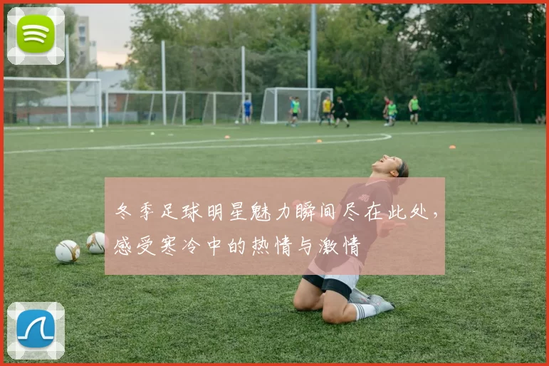 冬季足球明星魅力瞬间尽在此处，感受寒冷中的热情与激情