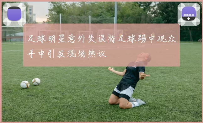 足球明星意外失误将足球踢中观众手中引发现场热议