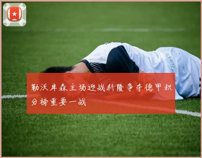 勒沃库森主场迎战科隆争夺德甲积分榜重要一战