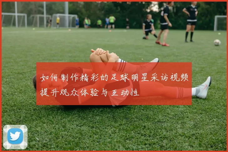 如何制作精彩的足球明星采访视频提升观众体验与互动性