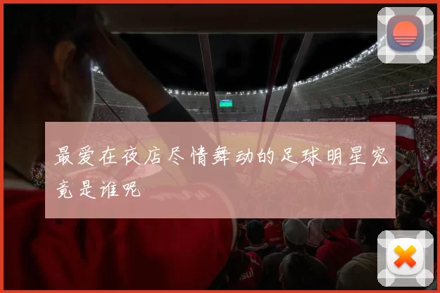最爱在夜店尽情舞动的足球明星究竟是谁呢
