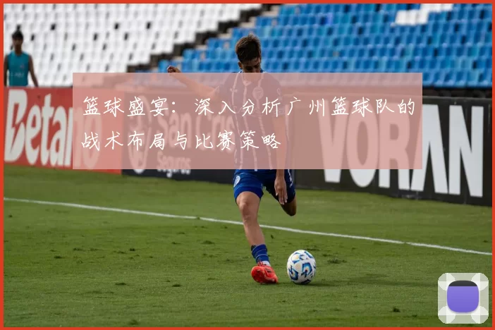 篮球盛宴：深入分析广州篮球队的战术布局与比赛策略
