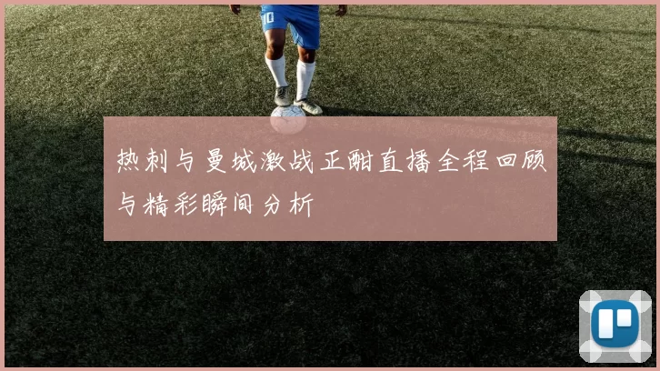 热刺与曼城激战正酣直播全程回顾与精彩瞬间分析