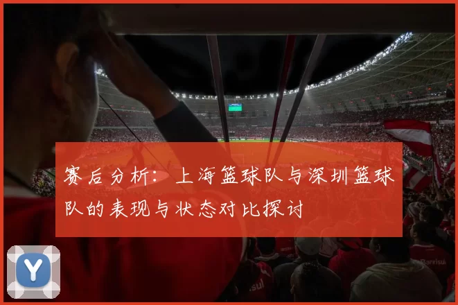 赛后分析：上海篮球队与深圳篮球队的表现与状态对比探讨