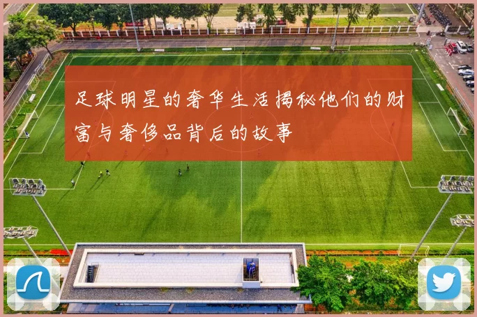 足球明星的奢华生活揭秘他们的财富与奢侈品背后的故事