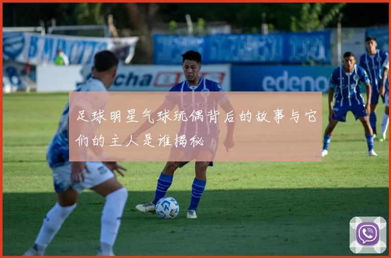 足球明星气球玩偶背后的故事与它们的主人是谁揭秘