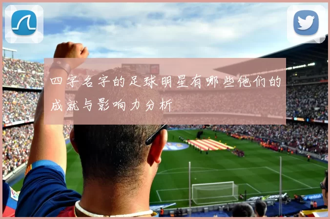 四字名字的足球明星有哪些他们的成就与影响力分析