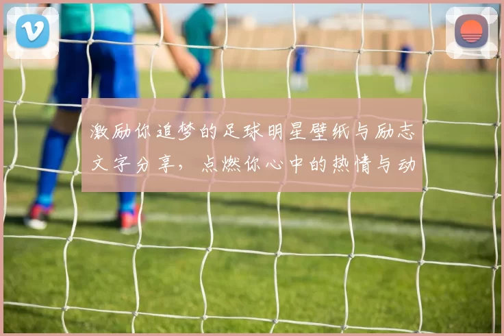 激励你追梦的足球明星壁纸与励志文字分享，点燃你心中的热情与动力
