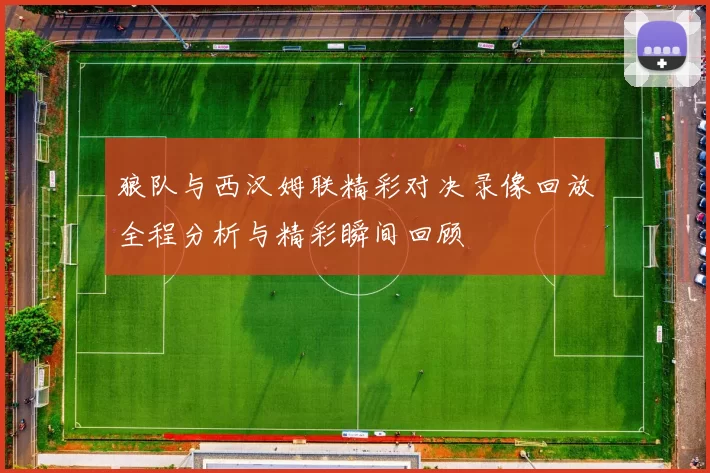 狼队与西汉姆联精彩对决录像回放全程分析与精彩瞬间回顾