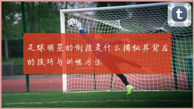 足球明星的倒挂是什么揭秘其背后的技巧与训练方法