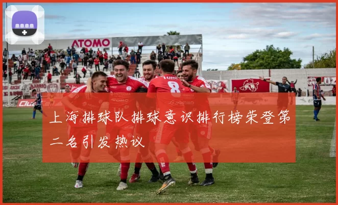 上海排球队排球意识排行榜荣登第二名引发热议