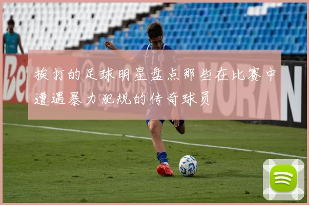 挨打的足球明星盘点那些在比赛中遭遇暴力犯规的传奇球员