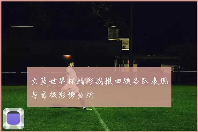 女篮世界杯精彩战报回顾各队表现与晋级形势分析