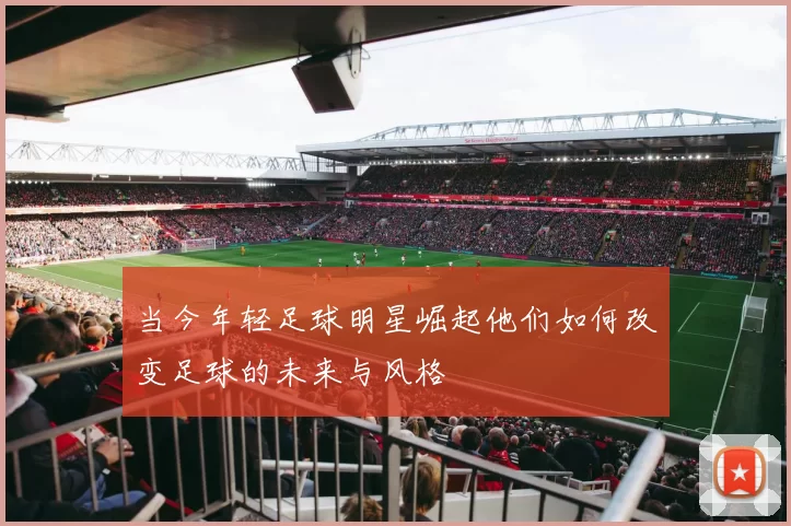 当今年轻足球明星崛起他们如何改变足球的未来与风格